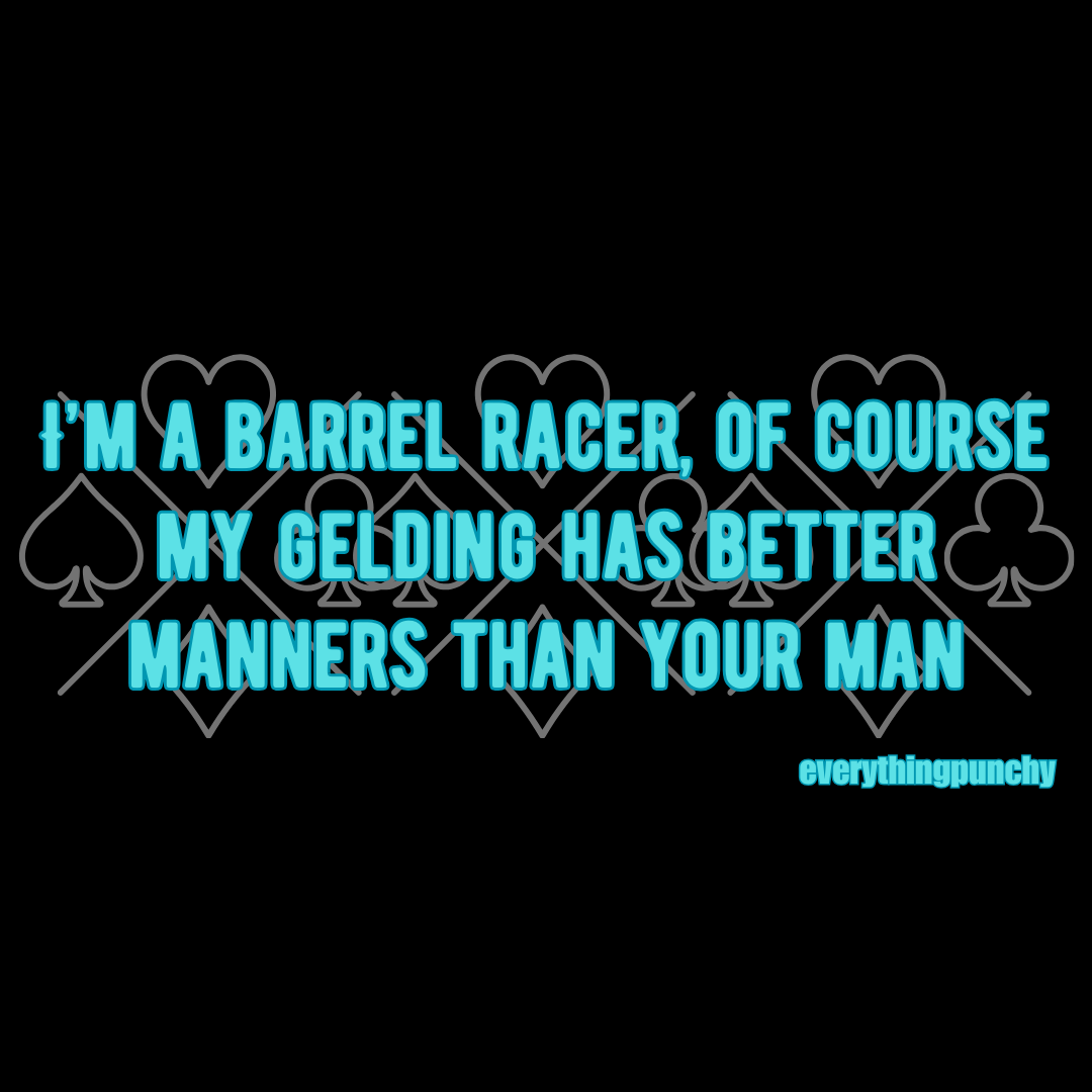 I'm a barrel racer, of course my gelding has better manners than your man tank top